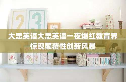 大思英语大思英语一夜爆红教育界惊现颠覆性创新风暴