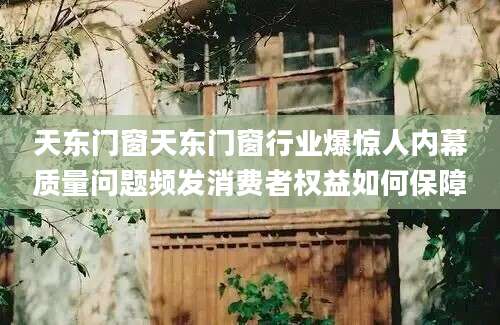 天东门窗天东门窗行业爆惊人内幕质量问题频发消费者权益如何保障