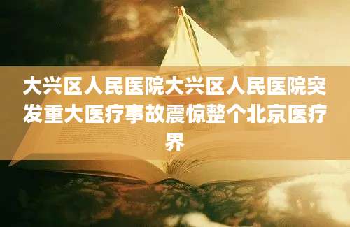 大兴区人民医院大兴区人民医院突发重大医疗事故震惊整个北京医疗界