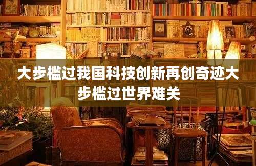 大步槛过我国科技创新再创奇迹大步槛过世界难关