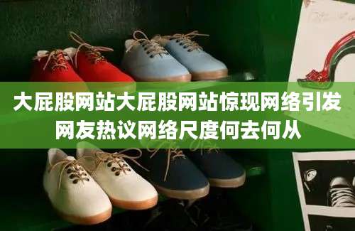 大屁股网站大屁股网站惊现网络引发网友热议网络尺度何去何从