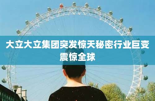 大立大立集团突发惊天秘密行业巨变震惊全球
