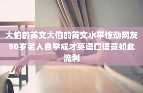 大伯的英文大伯的英文水平惊动网友90岁老人自学成才英语口语竟如此流利
