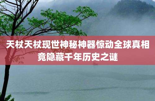 天杖天杖现世神秘神器惊动全球真相竟隐藏千年历史之谜