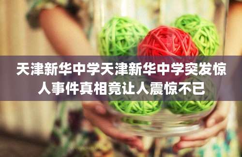 天津新华中学天津新华中学突发惊人事件真相竟让人震惊不已
