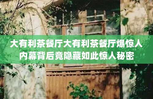 大有利茶餐厅大有利茶餐厅爆惊人内幕背后竟隐藏如此惊人秘密
