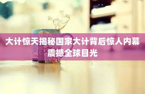 大计惊天揭秘国家大计背后惊人内幕震撼全球目光