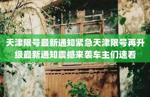 天津限号最新通知紧急天津限号再升级最新通知震撼来袭车主们速看