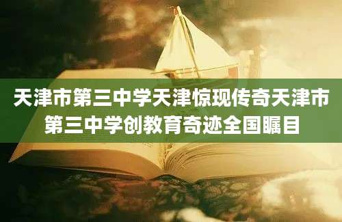天津市第三中学天津惊现传奇天津市第三中学创教育奇迹全国瞩目