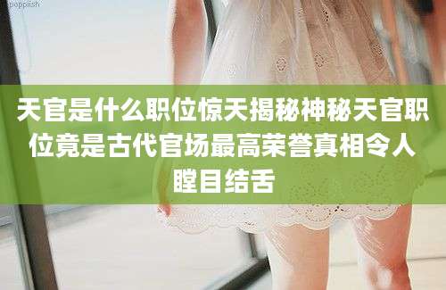天官是什么职位惊天揭秘神秘天官职位竟是古代官场最高荣誉真相令人瞠目结舌