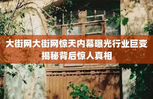 大街网大街网惊天内幕曝光行业巨变揭秘背后惊人真相