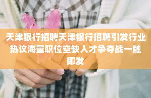 天津银行招聘天津银行招聘引发行业热议海量职位空缺人才争夺战一触即发