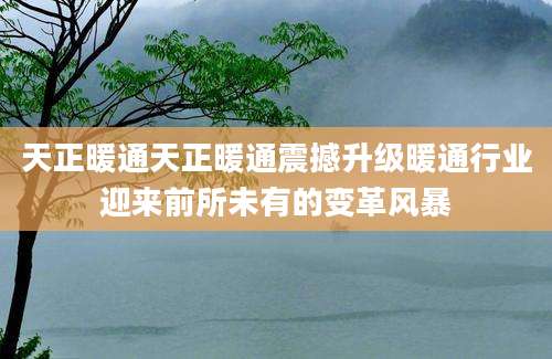 天正暖通天正暖通震撼升级暖通行业迎来前所未有的变革风暴