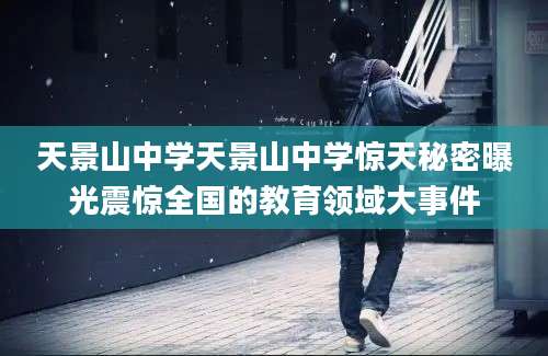 天景山中学天景山中学惊天秘密曝光震惊全国的教育领域大事件
