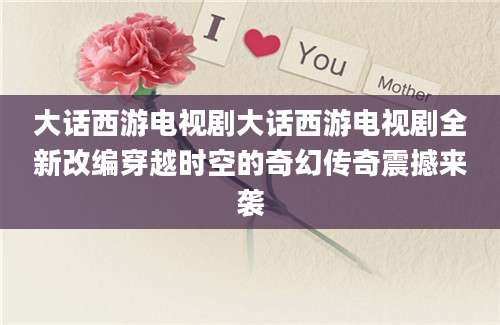 大话西游电视剧大话西游电视剧全新改编穿越时空的奇幻传奇震撼来袭