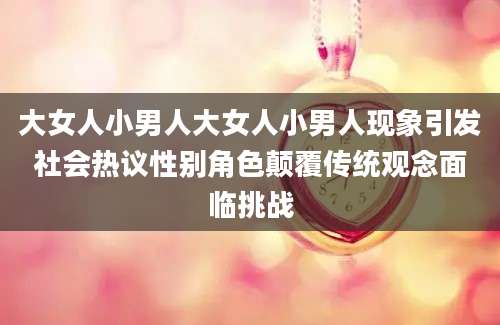 大女人小男人大女人小男人现象引发社会热议性别角色颠覆传统观念面临挑战