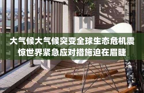 大气候大气候突变全球生态危机震惊世界紧急应对措施迫在眉睫
