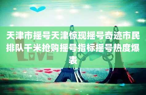 天津市摇号天津惊现摇号奇迹市民排队千米抢购摇号指标摇号热度爆表