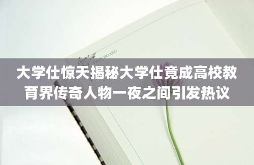 大学仕惊天揭秘大学仕竟成高校教育界传奇人物一夜之间引发热议