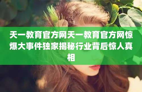 天一教育官方网天一教育官方网惊爆大事件独家揭秘行业背后惊人真相