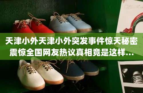 天津小外天津小外突发事件惊天秘密震惊全国网友热议真相竟是这样...