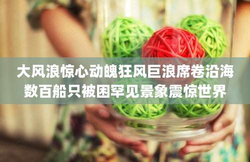 大风浪惊心动魄狂风巨浪席卷沿海数百船只被困罕见景象震惊世界