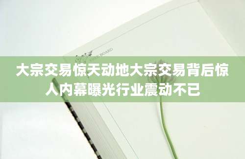 大宗交易惊天动地大宗交易背后惊人内幕曝光行业震动不已