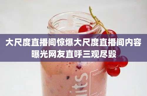 大尺度直播间惊爆大尺度直播间内容曝光网友直呼三观尽毁