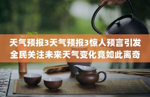 天气预报3天气预报3惊人预言引发全民关注未来天气变化竟如此离奇