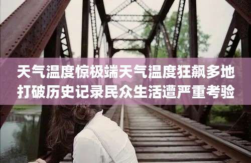 天气温度惊极端天气温度狂飙多地打破历史记录民众生活遭严重考验