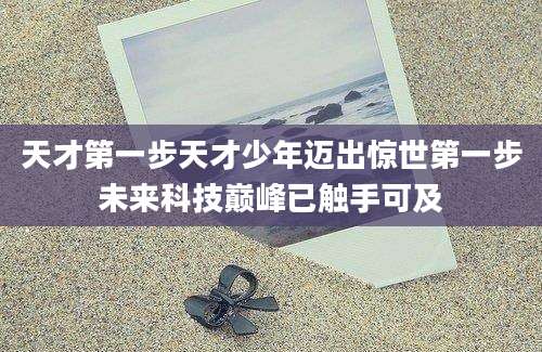 天才第一步天才少年迈出惊世第一步未来科技巅峰已触手可及