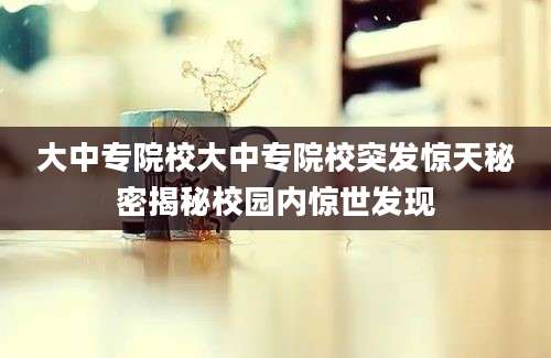 大中专院校大中专院校突发惊天秘密揭秘校园内惊世发现