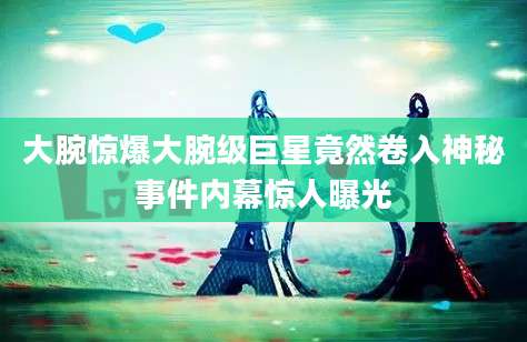 大腕惊爆大腕级巨星竟然卷入神秘事件内幕惊人曝光