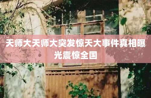 天师大天师大突发惊天大事件真相曝光震惊全国