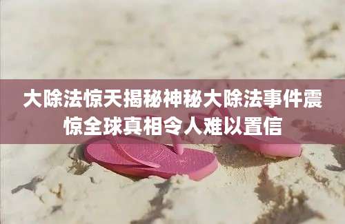 大除法惊天揭秘神秘大除法事件震惊全球真相令人难以置信