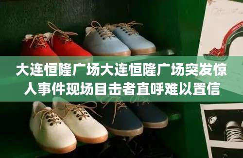 大连恒隆广场大连恒隆广场突发惊人事件现场目击者直呼难以置信