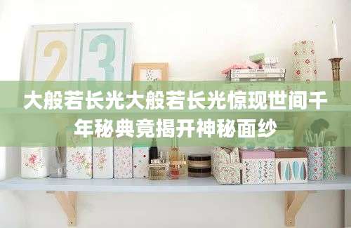 大般若长光大般若长光惊现世间千年秘典竟揭开神秘面纱
