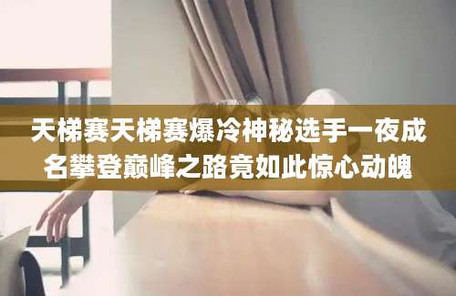 天梯赛天梯赛爆冷神秘选手一夜成名攀登巅峰之路竟如此惊心动魄