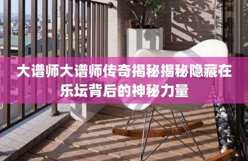 大谱师大谱师传奇揭秘揭秘隐藏在乐坛背后的神秘力量