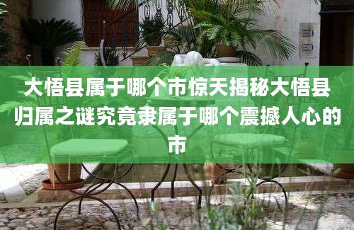 大悟县属于哪个市惊天揭秘大悟县归属之谜究竟隶属于哪个震撼人心的市