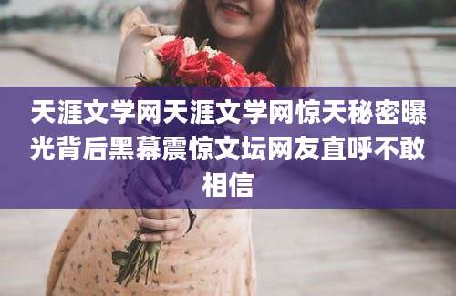 天涯文学网天涯文学网惊天秘密曝光背后黑幕震惊文坛网友直呼不敢相信