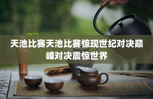 天池比赛天池比赛惊现世纪对决巅峰对决震惊世界