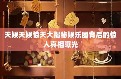 天娱天娱惊天大揭秘娱乐圈背后的惊人真相曝光