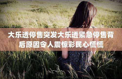 大乐透停售突发大乐透紧急停售背后原因令人震惊彩民心慌慌