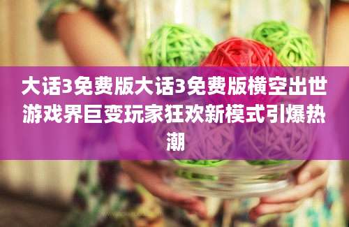 大话3免费版大话3免费版横空出世游戏界巨变玩家狂欢新模式引爆热潮