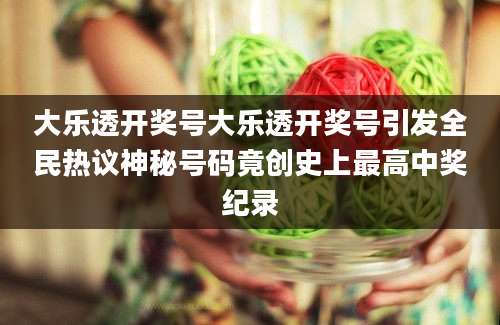 大乐透开奖号大乐透开奖号引发全民热议神秘号码竟创史上最高中奖纪录
