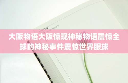 大阪物语大阪惊现神秘物语震惊全球的神秘事件震惊世界眼球