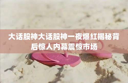大话股神大话股神一夜爆红揭秘背后惊人内幕震惊市场