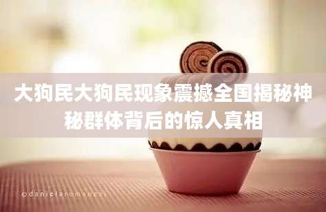 大狗民大狗民现象震撼全国揭秘神秘群体背后的惊人真相