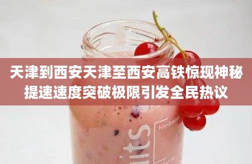 天津到西安天津至西安高铁惊现神秘提速速度突破极限引发全民热议